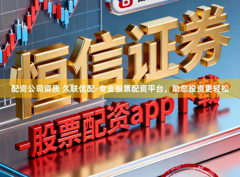 配资公司资质 久联优配-专业股票配资平台,助您投资更轻松