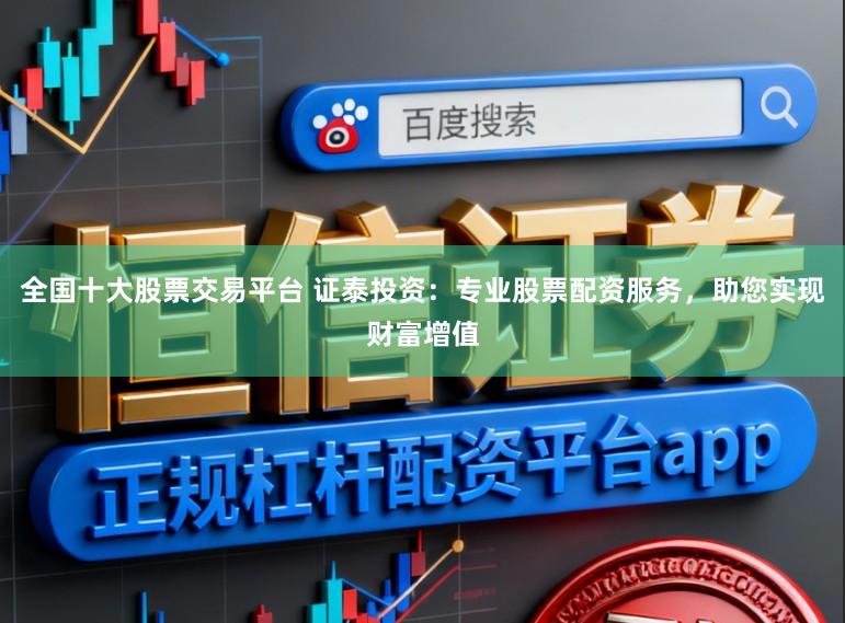 全国十大股票交易平台 证泰投资：专业股票配资服务，助您实现财富增值
