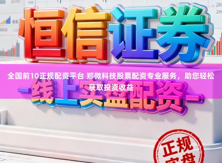全国前10正规配资平台 郑微科技股票配资专业服务，助您轻松获取投资收益
