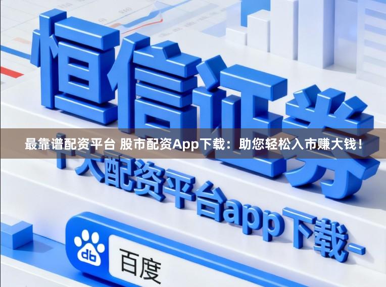 最靠谱配资平台 股市配资App下载：助您轻松入市赚大钱！