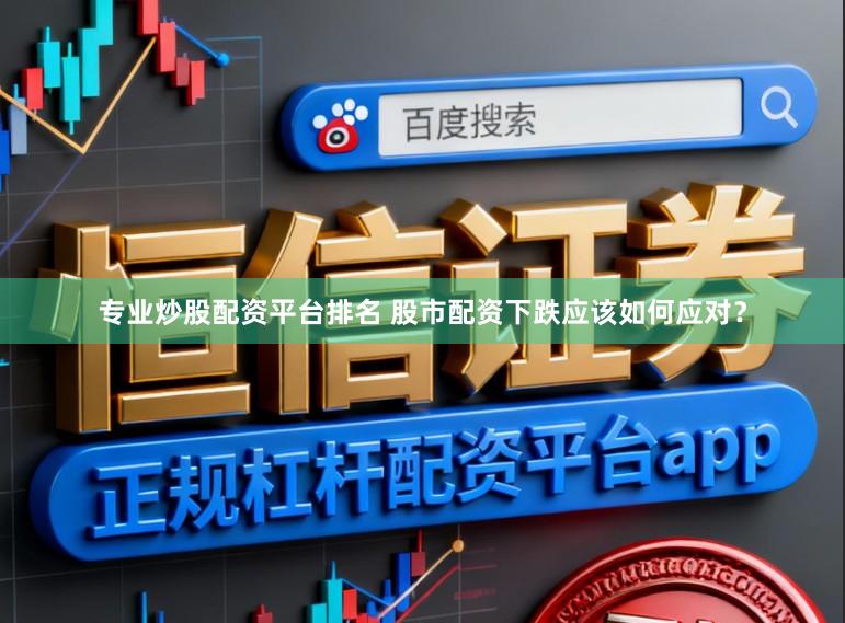 专业炒股配资平台排名 股市配资下跌应该如何应对？