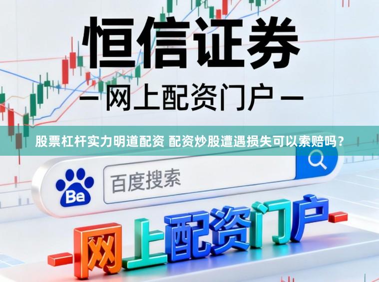 股票杠杆实力明道配资 配资炒股遭遇损失可以索赔吗？