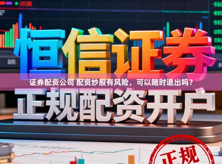 证券配资公司 配资炒股有风险,可以随时退出吗?
