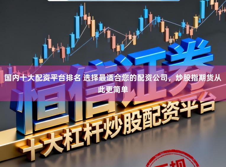 国内十大配资平台排名 选择最适合您的配资公司，炒股指期货从此更简单