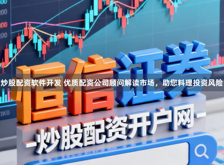 炒股配资软件开发 优质配资公司顾问解读市场,助您料理投资风险