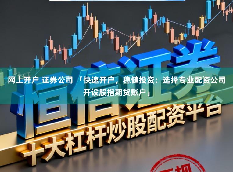 网上开户 证券公司 「快速开户，稳健投资：选择专业配资公司开设股指期货账户」