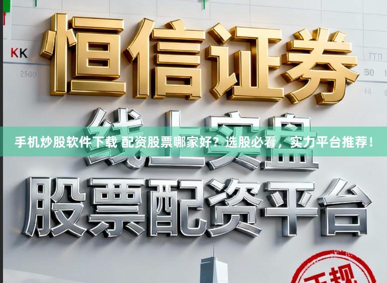 手机炒股软件下载 配资股票哪家好？选股必看，实力平台推荐！