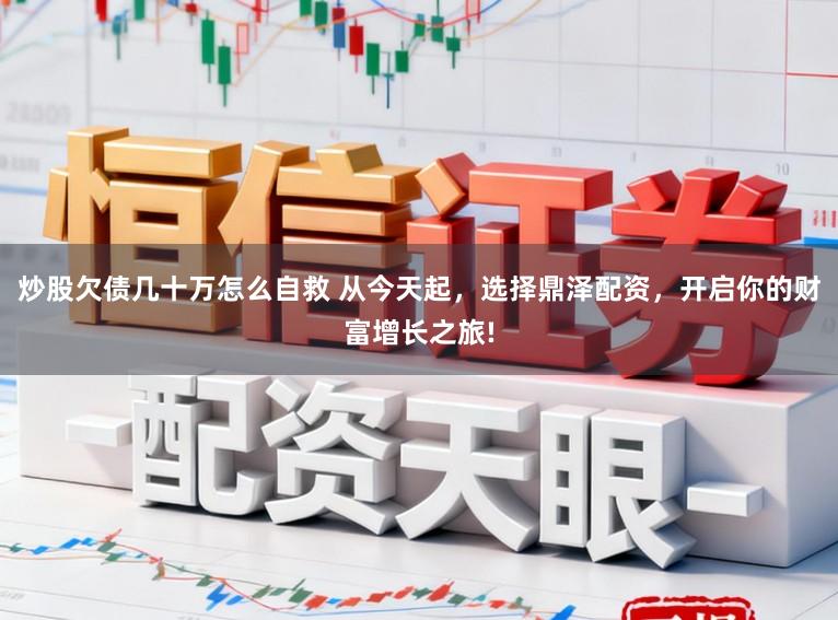 炒股欠债几十万怎么自救 从今天起，选择鼎泽配资，开启你的财富增长之旅!