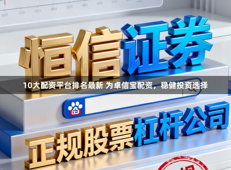 10大配资平台排名最新 为卓信宝配资，稳健投资选择