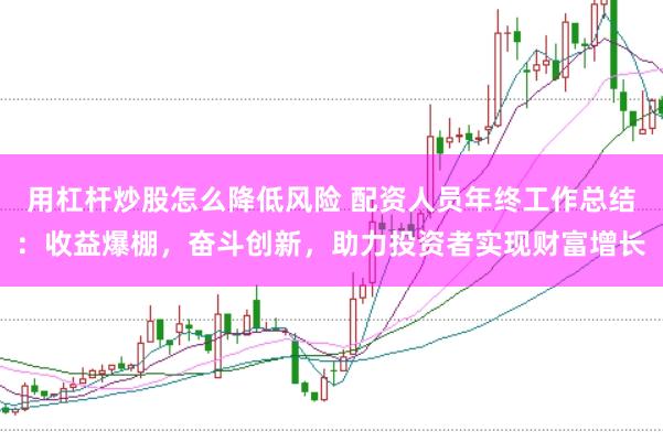 用杠杆炒股怎么降低风险 配资人员年终工作总结:收益爆棚,奋斗创新,助力投资者实现财富增长