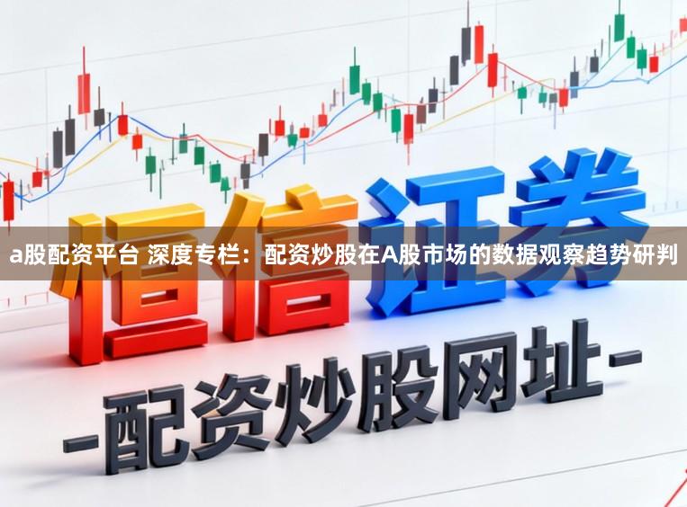 a股配资平台 深度专栏：配资炒股在A股市场的数据观察趋势研判