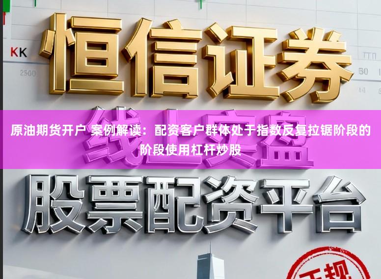 原油期货开户 案例解读:配资客户群体处于指数反复拉锯阶段的阶段使用杠杆炒股
