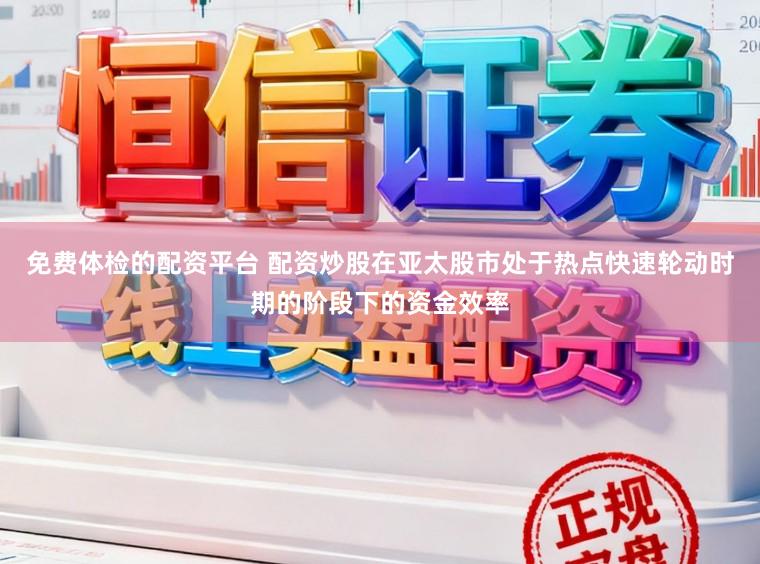 免费体检的配资平台 配资炒股在亚太股市处于热点快速轮动时期的阶段下的资金效率