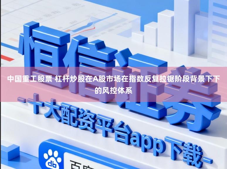 中国重工股票 杠杆炒股在A股市场在指数反复拉锯阶段背景下下的风控体系