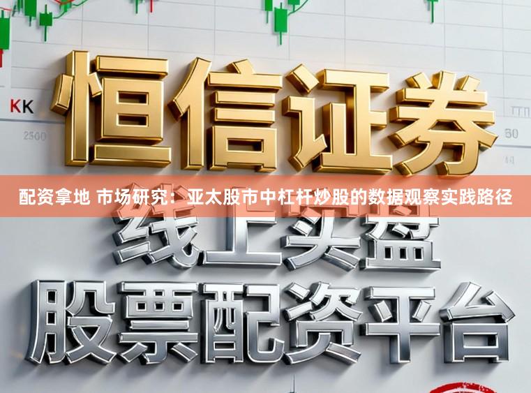 配资拿地 市场研究:亚太股市中杠杆炒股的数据观察实践路径