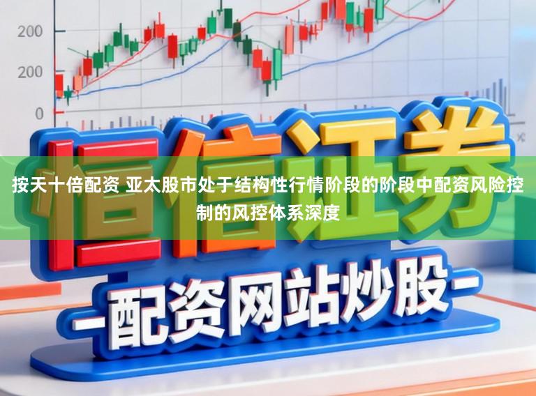 按天十倍配资 亚太股市处于结构性行情阶段的阶段中配资风险控制的风控体系深度