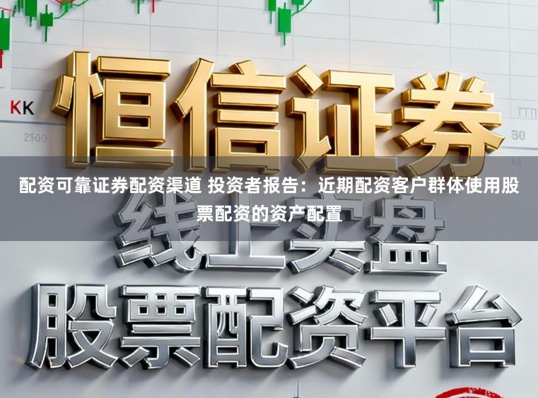 配资可靠证券配资渠道 投资者报告：近期配资客户群体使用股票配资的资产配置