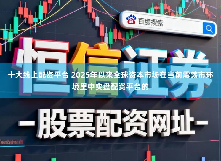 十大线上配资平台 2025年以来全球资本市场在当前震荡市环境里中实盘配资平台的