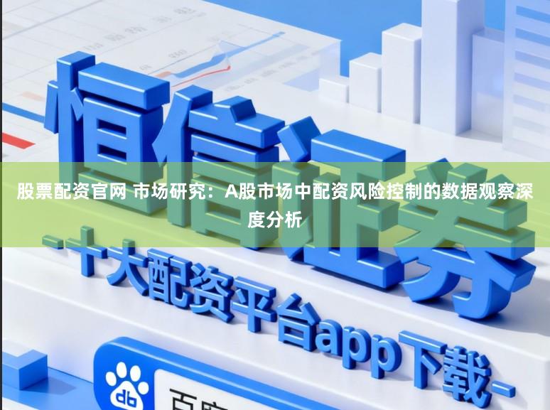 股票配资官网 市场研究：A股市场中配资风险控制的数据观察深度分析