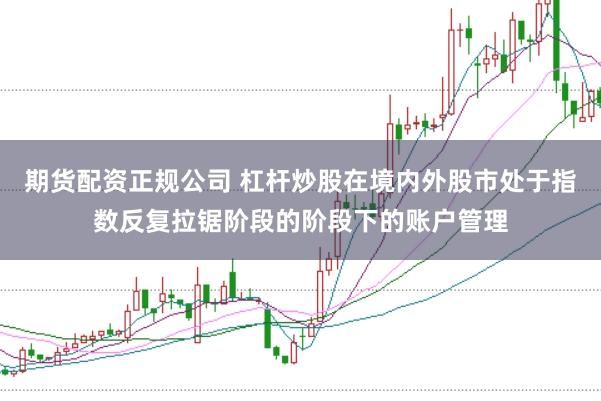 期货配资正规公司 杠杆炒股在境内外股市处于指数反复拉锯阶段的阶段下的账户管理
