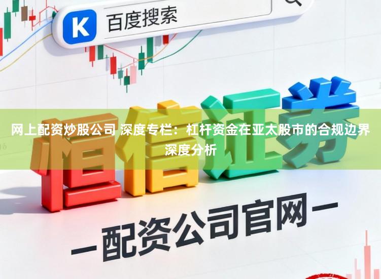 网上配资炒股公司 深度专栏：杠杆资金在亚太股市的合规边界深度分析