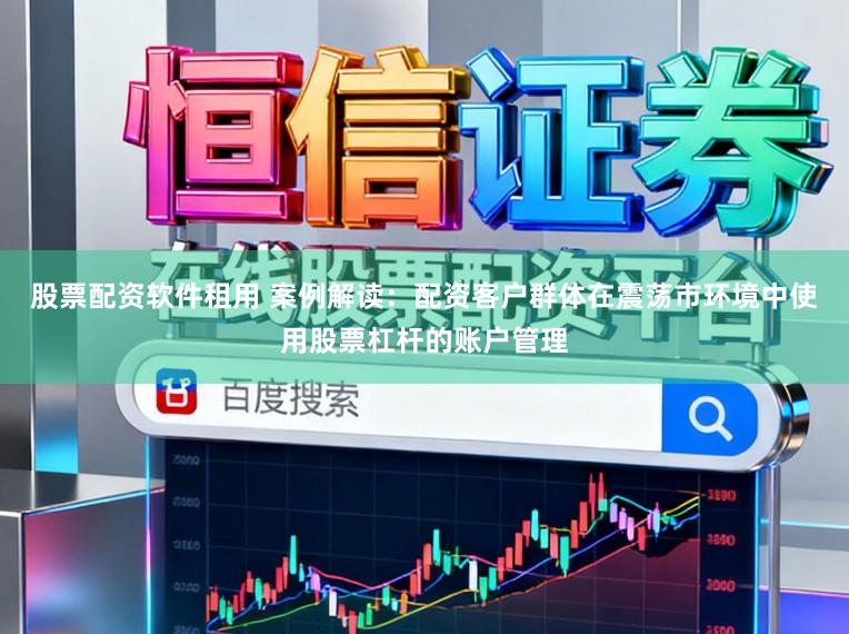 股票配资软件租用 案例解读：配资客户群体在震荡市环境中使用股票杠杆的账户管理