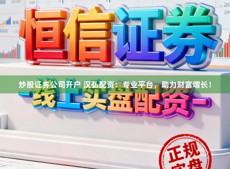 炒股证券公司开户 汉弘配资：专业平台，助力财富增长！