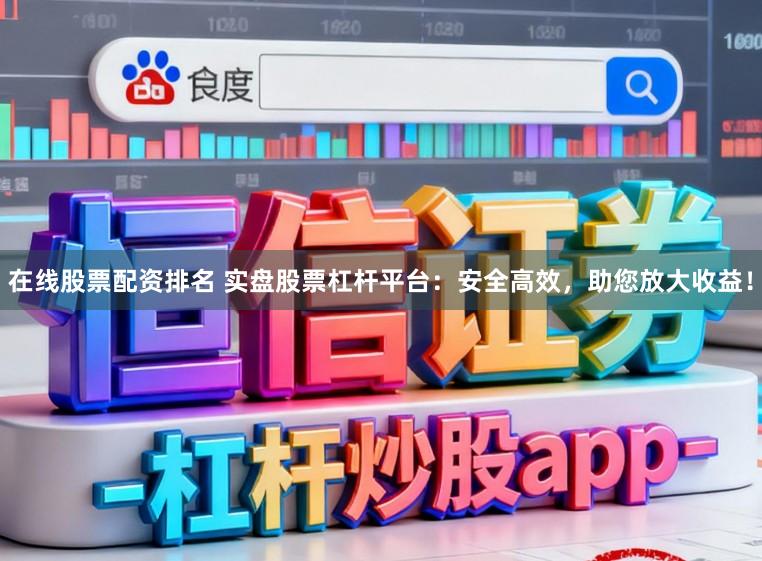 在线股票配资排名 实盘股票杠杆平台：安全高效，助您放大收益！