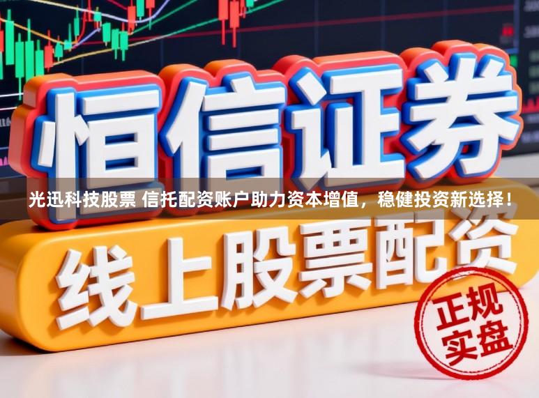 光迅科技股票 信托配资账户助力资本增值，稳健投资新选择！