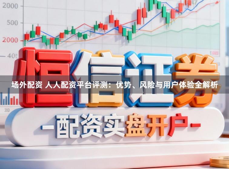 场外配资 人人配资平台评测：优势、风险与用户体验全解析