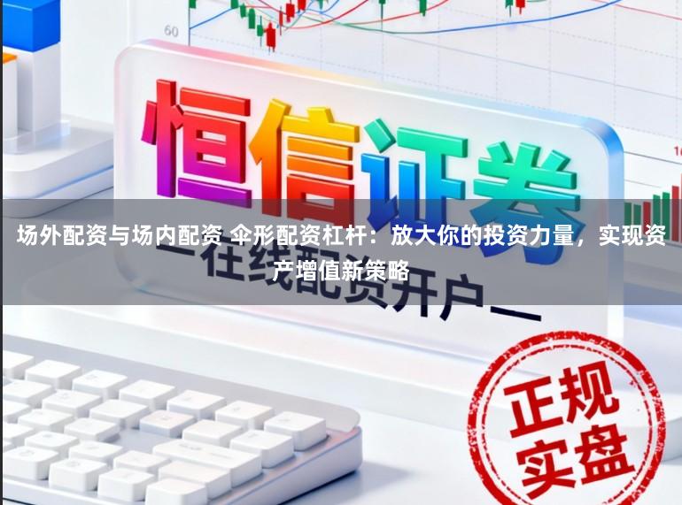 场外配资与场内配资 伞形配资杠杆：放大你的投资力量，实现资产增值新策略
