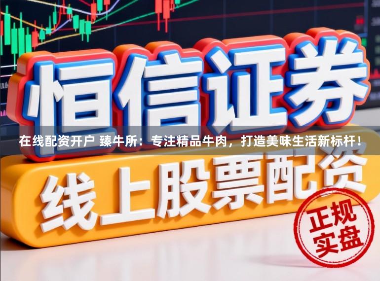 在线配资开户 臻牛所：专注精品牛肉，打造美味生活新标杆！