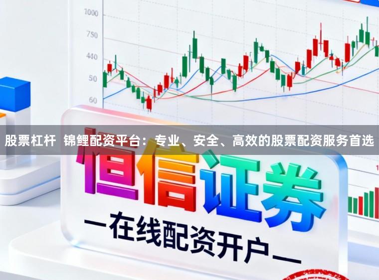 股票杠杆 锦鲤配资平台:专业、安全、高效的股票配资服务首选