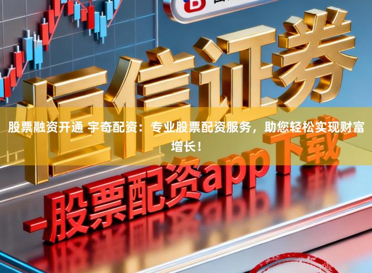 股票融资开通 宇奇配资：专业股票配资服务，助您轻松实现财富增长！