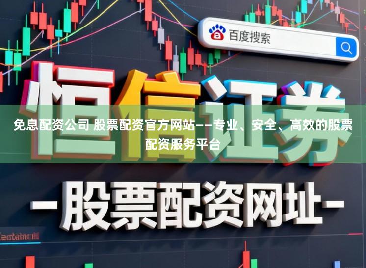 免息配资公司 股票配资官方网站——专业、安全、高效的股票配资服务平台