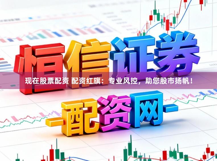 现在股票配资 配资红旗：专业风控，助您股市扬帆！