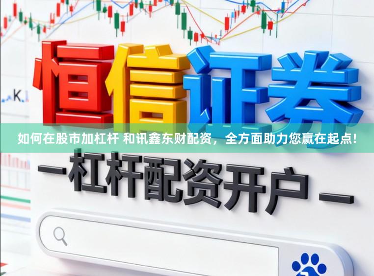如何在股市加杠杆 和讯鑫东财配资，全方面助力您赢在起点!