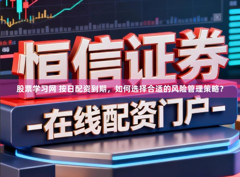 股票学习网 按日配资到期，如何选择合适的风险管理策略？