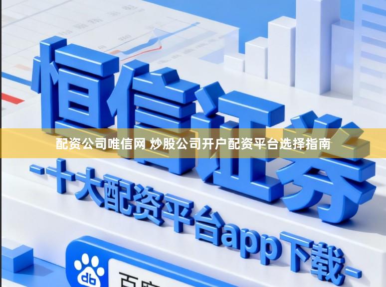 配资公司唯信网 炒股公司开户配资平台选择指南