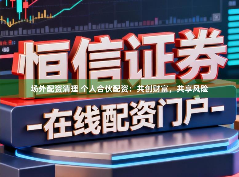 场外配资清理 个人合伙配资：共创财富，共享风险