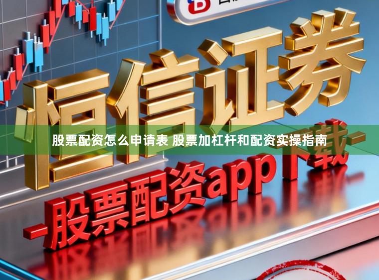 股票配资怎么申请表 股票加杠杆和配资实操指南