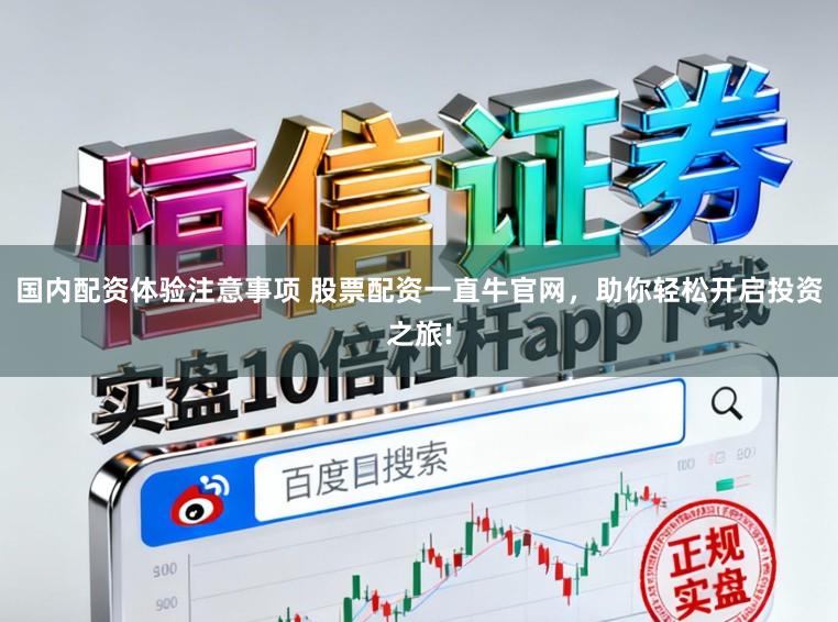 国内配资体验注意事项 股票配资一直牛官网，助你轻松开启投资之旅!