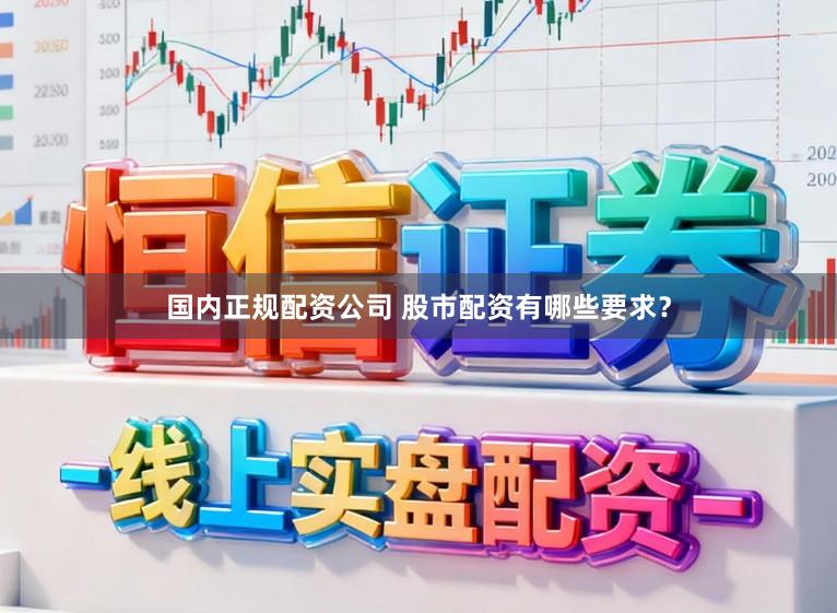 国内正规配资公司 股市配资有哪些要求？