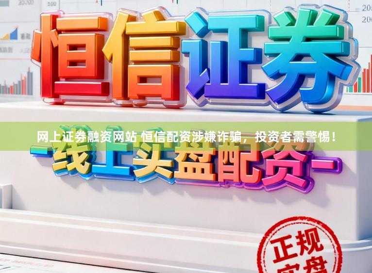 网上证劵融资网站 恒信配资涉嫌诈骗，投资者需警惕！