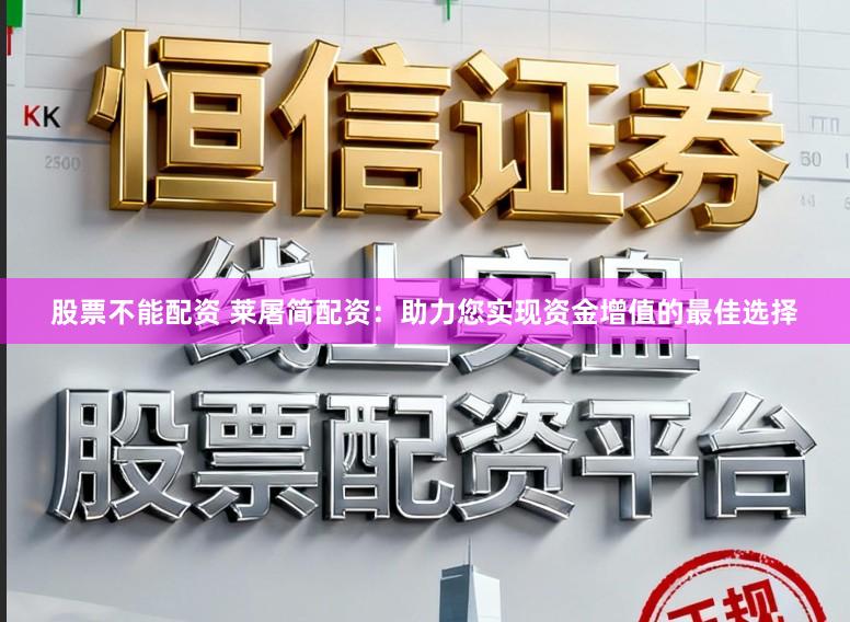 股票不能配资 莱屠简配资：助力您实现资金增值的最佳选择