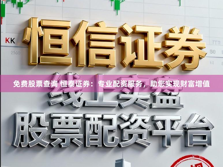 免费股票查询 恒泰证券：专业配资服务，助您实现财富增值