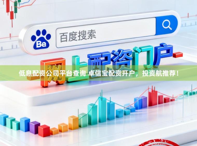低息配资公司平台查询 卓信宝配资开户，投资航推荐！