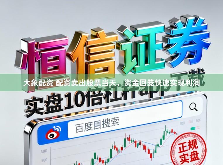 大象配资 配资卖出股票当天，资金回笼快速实现利润
