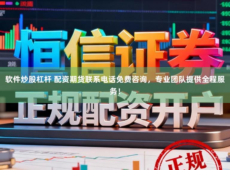 软件炒股杠杆 配资期货联系电话免费咨询，专业团队提供全程服务！