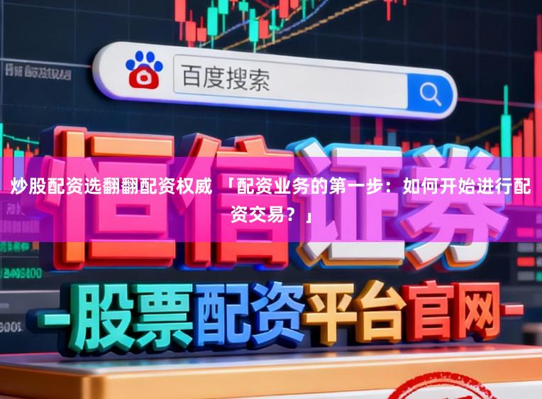 炒股配资选翻翻配资权威 「配资业务的第一步：如何开始进行配资交易？」